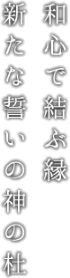 和心で結ぶ縁　新たな誓いの神の杜